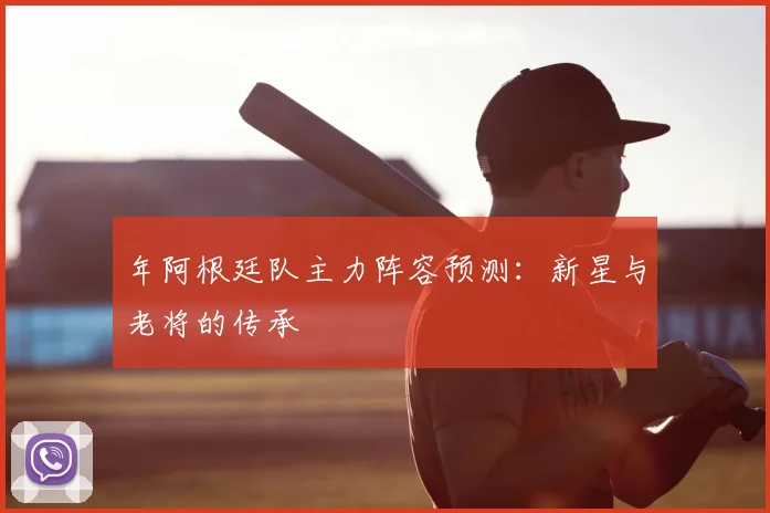 年阿根廷队主力阵容预测:新星与老将的传承