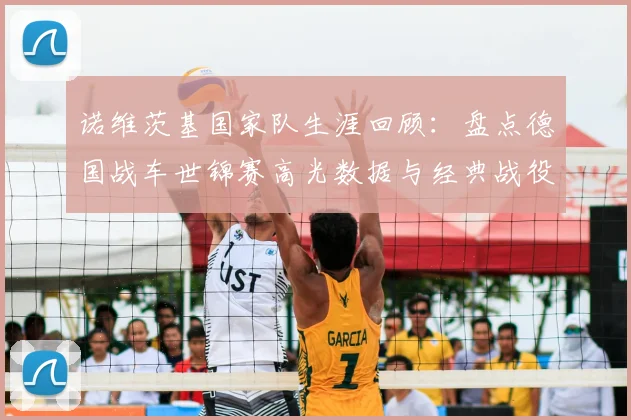 诺维茨基国家队生涯回顾：盘点德国战车世锦赛高光数据与经典战役
