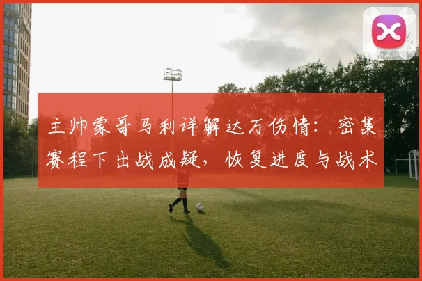 主帅蒙哥马利详解达万伤情：密集赛程下出战成疑，恢复进度与战术调整成关键