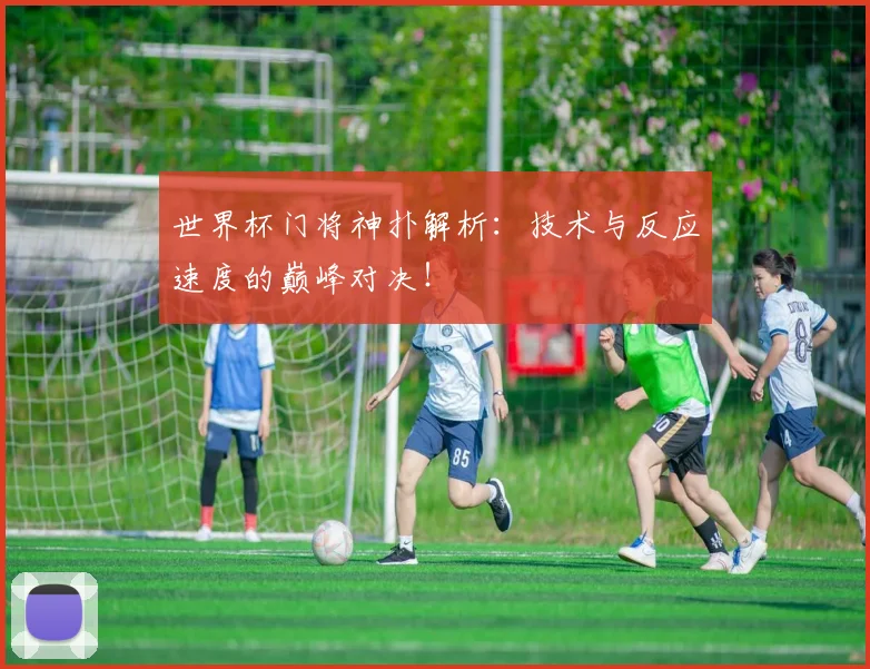世界杯门将神扑解析：技术与反应速度的巅峰对决！