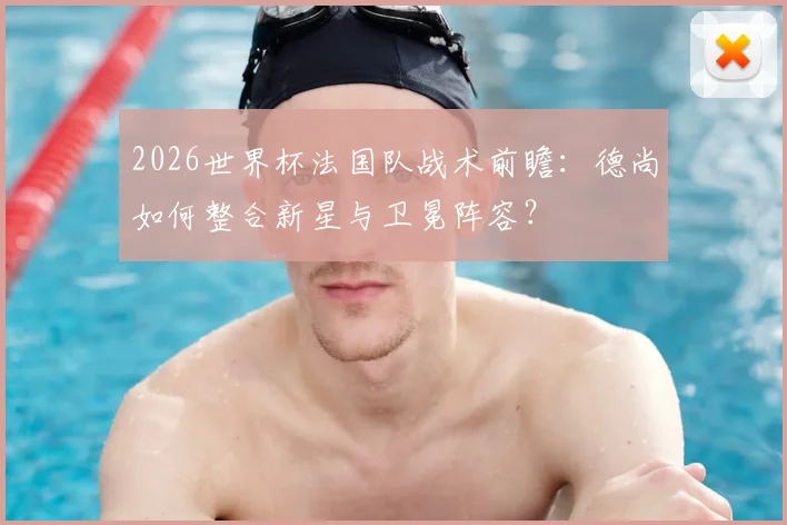 2026世界杯法国队战术前瞻：德尚如何整合新星与卫冕阵容？