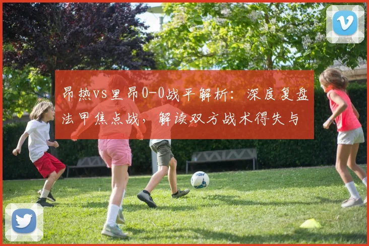 昂热vs里昂0-0战平解析：深度复盘法甲焦点战，解读双方战术得失与关键数据