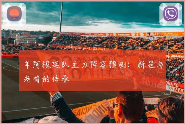 年阿根廷队主力阵容预测：新星与老将的传承
