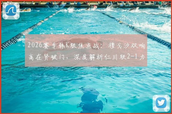 2026赛季韩K联焦点战：穆戈沙双响高在贤破门，深度解析仁川联2-1力克金泉尚武战术关键