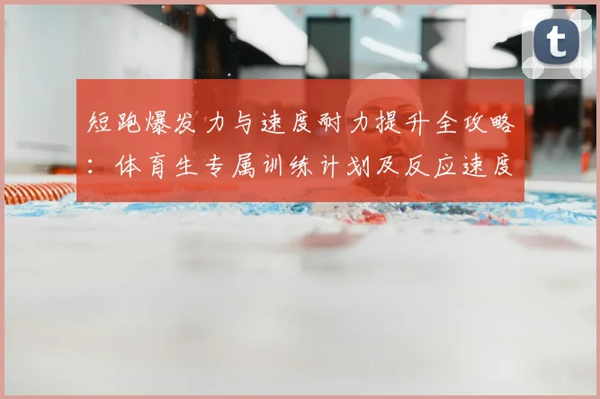 短跑爆发力与速度耐力提升全攻略：体育生专属训练计划及反应速度技巧