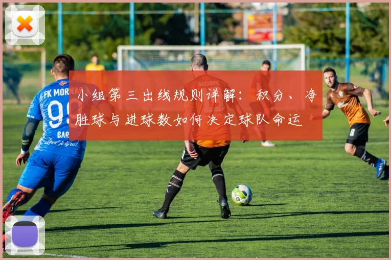 小组第三出线规则详解：积分、净胜球与进球数如何决定球队命运