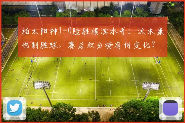 柏太阳神1-0险胜横滨水手：汰木康也制胜球，赛后积分榜有何变化？