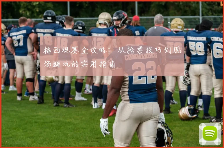 梅西观赛全攻略：从抢票技巧到现场避坑的实用指南