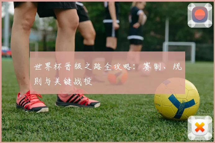 世界杯晋级之路全攻略：赛制、规则与关键战役