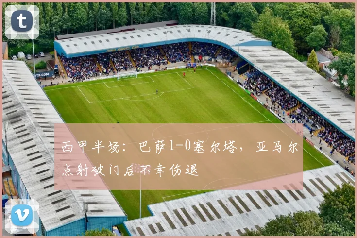 西甲半场：巴萨1-0塞尔塔，亚马尔点射破门后不幸伤退