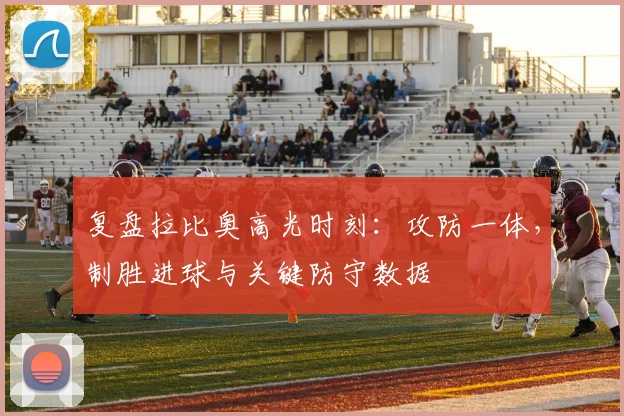 复盘拉比奥高光时刻：攻防一体，制胜进球与关键防守数据