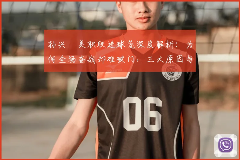 孙兴慜美职联进球荒深度解析：为何全场奋战却难破门，三大原因与破解方法