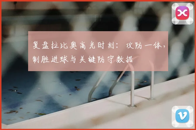 复盘拉比奥高光时刻：攻防一体，制胜进球与关键防守数据