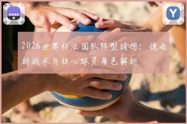 2026世界杯法国队阵型猜想：德尚新战术与核心球员角色解析