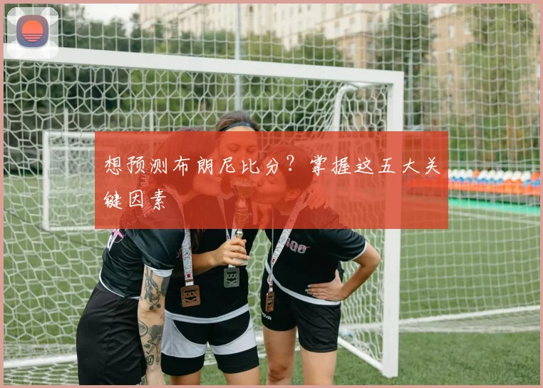 想预测布朗尼比分？掌握这五大关键因素
