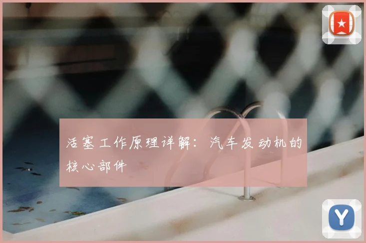 活塞工作原理详解：汽车发动机的核心部件