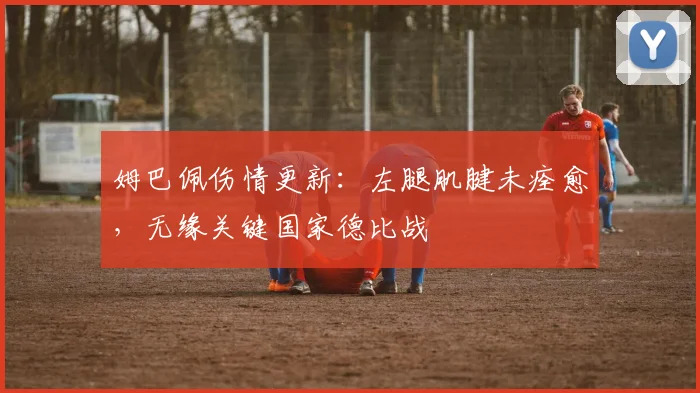 姆巴佩伤情更新：左腿肌腱未痊愈，无缘关键国家德比战