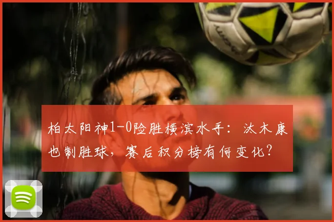柏太阳神1-0险胜横滨水手：汰木康也制胜球，赛后积分榜有何变化？