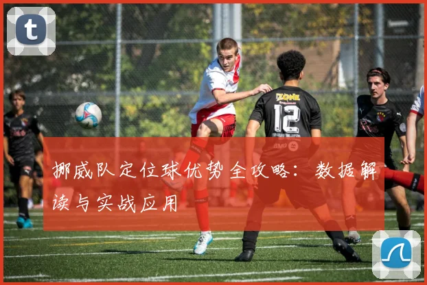 挪威队定位球优势全攻略：数据解读与实战应用