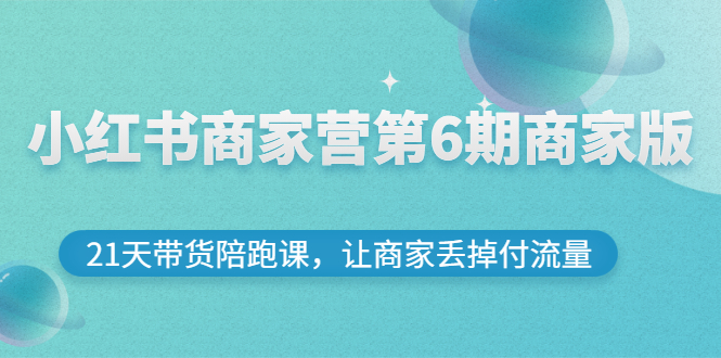 【副业项目3259期】小红书商家训练营第6期商家版，22天带货陪跑课，让商家获得免费流量-91集赚创业网