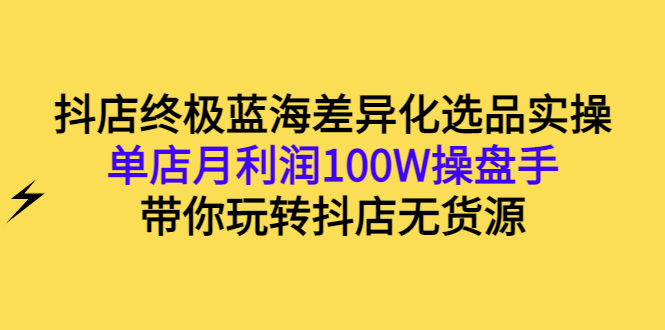 【副业项目3386期】抖店蓝海差异化选品实操课（抖音卖货如何选蓝海产品）-91集赚创业网