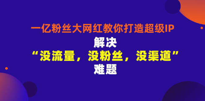 【副业项目3461期】一亿粉丝大网红教你打造超级IP：解决“没流量，没粉丝，没渠道”难题（没粉丝没流量怎么直播卖东西）-91集赚创业网