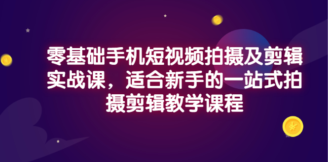 【副业项目3468期】零基础手机短视频拍摄及剪辑实战课，适合新手的拍摄剪辑入门课-91集赚创业网