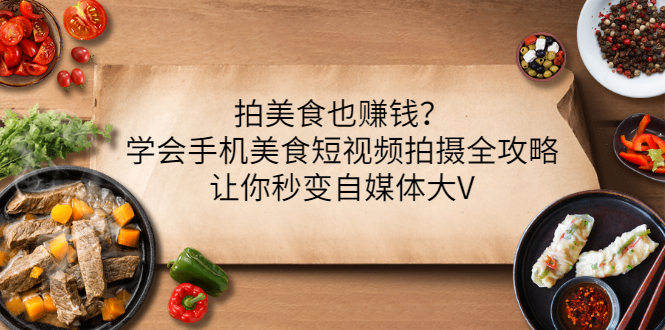 【副业项目3548期】拍美食也赚钱？学会手机美食短视频拍摄全攻略，让你秒变美食博主-91集赚创业网