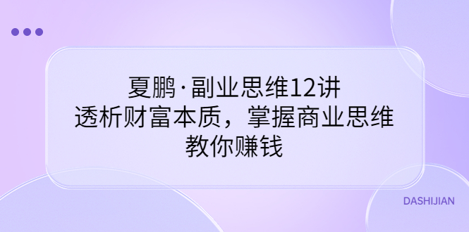 【副业项目3770期】夏鹏·副业思维12讲，透析财富本质，掌握商业思维，教你怎么做生意赚钱-91集赚创业网