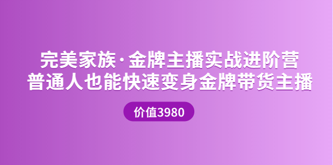 【副业项目3857期】完美家族·金牌主播实战进阶营，普通人也能快速变身金牌带货主播-91集赚创业网