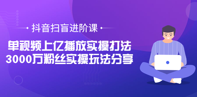 【副业项目3922期】抖音扫盲进阶课：单视频上亿播放实操打法，3000万粉丝实操玩法分享！-91集赚创业网