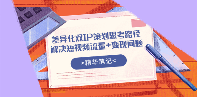 【副业项目4014期】差异化双IP策划思考路径，解决短视频流量+变现问题-91集赚创业网