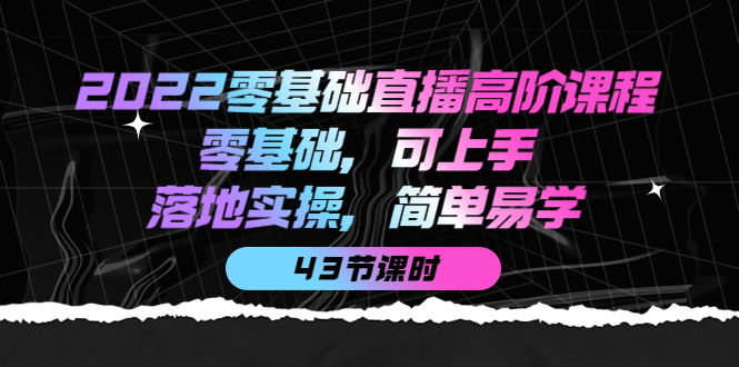 【副业项目4255期】2022零基础直播高阶课程：零基础，可上手，落地实操，简单易学（43节课）-91集赚创业网