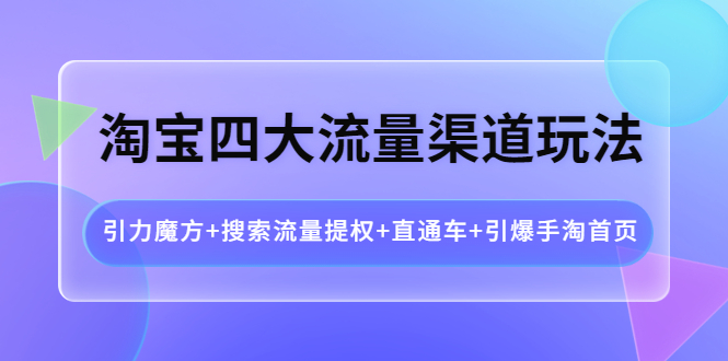 【副业项目4271期】淘宝四大流量渠道玩法：引力魔方+搜索流量提权+直通车+引爆手淘首页-91集赚创业网