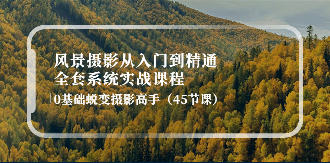 【副业项目4345期】风景摄影从入门到精通-全套系统实战课程：0基础蜕变摄影高手（45节课）-91集赚创业网