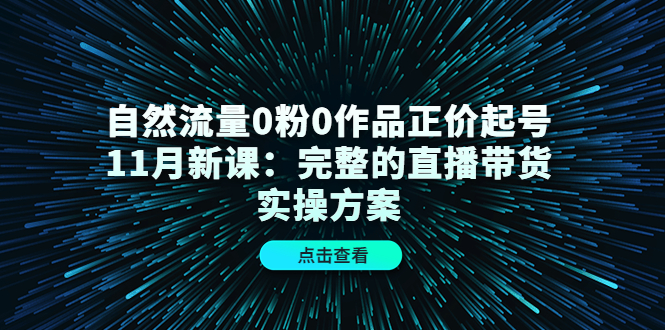 【副业项目4655期】自然流量0粉0作品正价起号11月新课：完整的直播带货实操方案-91集赚创业网