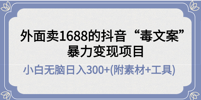 【副业项目4523期】外面卖1688抖音“毒文案”暴力变现项目 ，小白无脑日入300+(几十G素材+工具)-91集赚创业网