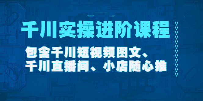 【副业项目4525期】千川实操进阶课程（11月更新）包含千川短视频图文、千川直播间、小店随心推-91集赚创业网