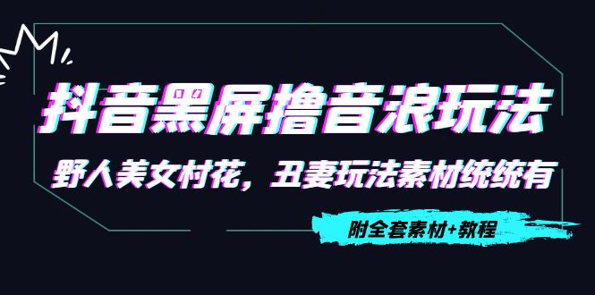 【副业项目4605期】抖音黑屏撸音浪玩法：野人美女村花，丑妻玩法素材统统有【教程+素材】-91集赚创业网