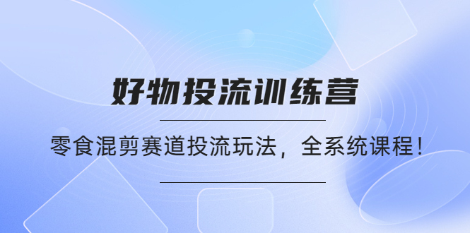 【副业项目4651期】好物推广投流训练营：零食混剪赛道投流玩法，全系统课程-91集赚创业网