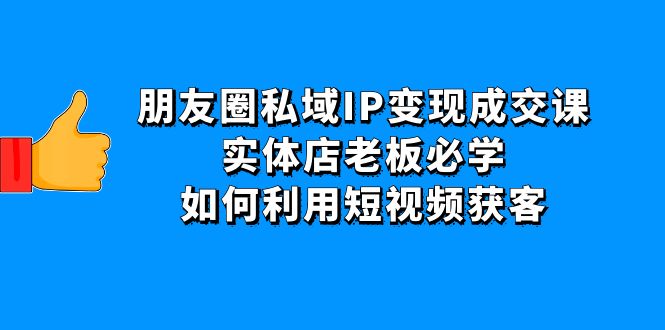 【副业项目4697期】朋友圈私域IP变现成交课：实体店老板必学，如何利用短视频获客-91集赚创业网