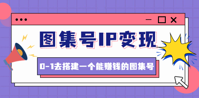 【副业项目4743期】图集号IP变现，0-1去搭建一个能赚钱的图集号（文档+资料+视频）无水印-91集赚创业网