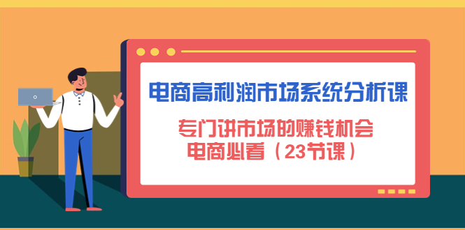 【副业项目4813期】电商高利润市场系统分析课：专门讲市场的赚钱机会，电商必看（23节课）-91集赚创业网