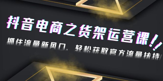 【副业项目4976期】2023抖音电商之货架运营课：抓住流量新风口，轻松获取官方流量扶持-91集赚创业网