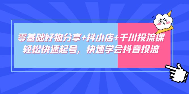 【副业项目5162期】零基础好物分享+抖小店+千川投流课：轻松快速起号，快速学会抖音投流-91集赚创业网