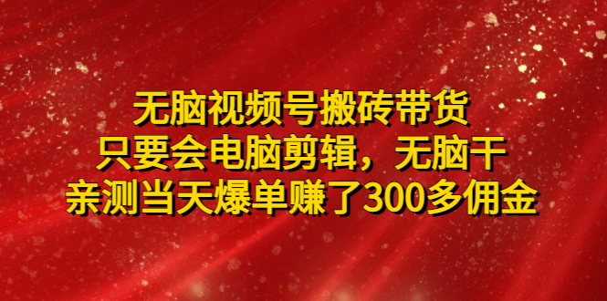 【副业项目5070期】无脑视频号搬砖带货，只要会电脑剪辑，无脑干，亲测当天爆单赚了300多佣金-91集赚创业网