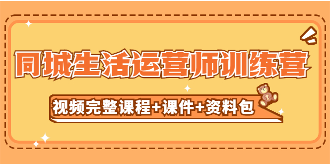 【副业项目5305期】某收费培训-同城生活运营师训练营（视频完整课程+课件+资料包）无水印-91集赚创业网