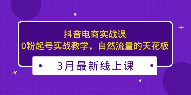 【副业项目5385期】3月最新抖音电商实战课：0粉起号实战教学，自然流量的天花板-91集赚创业网