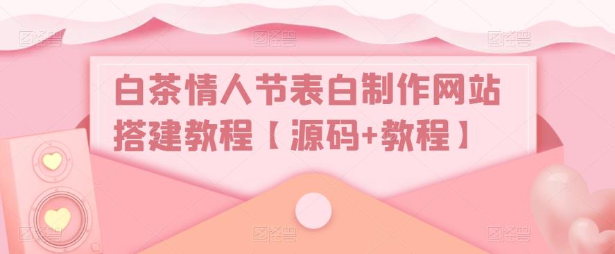 【副业项目5433期】白茶情人节表白制作网站搭建教程【源码+视频教程】-91集赚创业网