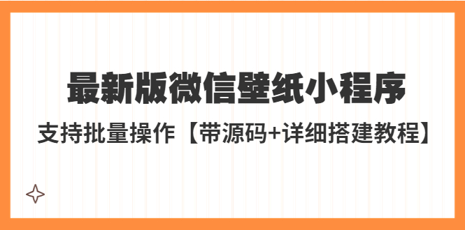 【副业项目5463期】外面收费998最新版微信壁纸小程序搭建教程，支持批量操作【带源码+教程】-91集赚创业网